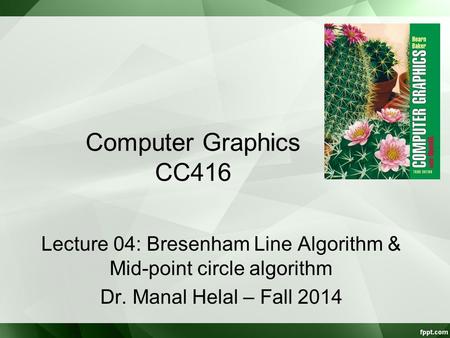 Computer Graphics CC416 Lecture 04: Bresenham Line Algorithm & Mid-point circle algorithm Dr. Manal Helal – Fall 2014.