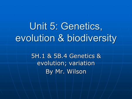 Unit 5: Genetics, evolution & biodiversity 5H.1 & 5B.4 Genetics & evolution; variation By Mr. Wilson.