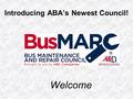 Welcome Introducing ABA’s Newest Council!. The Bus Maintenance and Repair Council (BusMARC) was created in 2015 and is a new program of the American Bus.