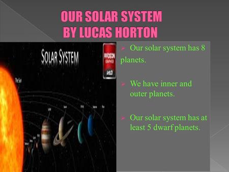  Our solar system has 8 planets.  We have inner and outer planets.  Our solar system has at least 5 dwarf planets.