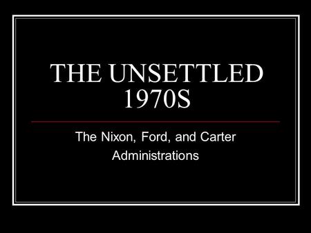 THE UNSETTLED 1970S The Nixon, Ford, and Carter Administrations.