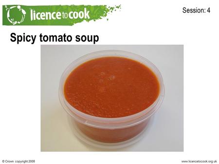 Www.licencetocook.org.uk© Crown copyright 2008 Spicy tomato soup Session: 4 Photo of final recipe here.