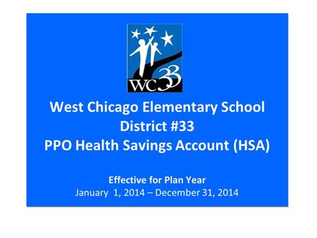 West Chicago Elementary School District #33 PPO Health Savings Account (HSA) Effective for Plan Year January 1, 2014 – December 31, 2014.