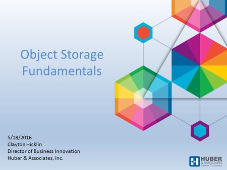 Object Storage Fundamentals 5/18/2016 Clayton Hicklin Director of Business Innovation Huber & Associates, Inc.