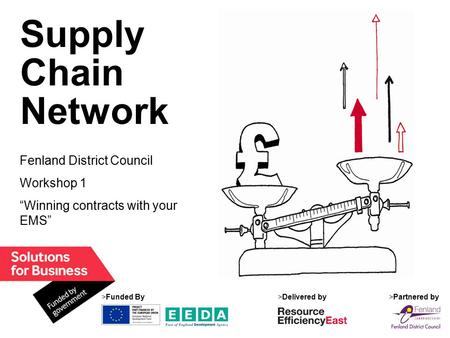 1 Supply Chain Network Fenland District Council Workshop 1 “Winning contracts with your EMS” >Funded By>Delivered by>Partnered by.