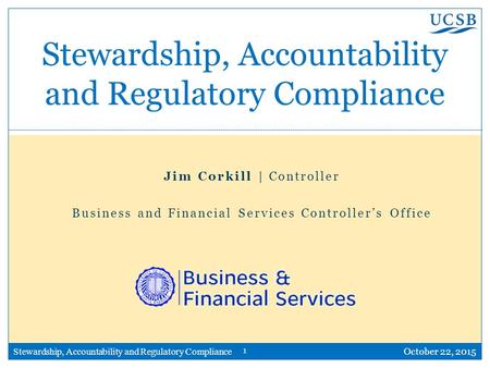 1 Stewardship, Accountability and Regulatory Compliance October 22, 2015 Stewardship, Accountability and Regulatory Compliance Jim Corkill | Controller.