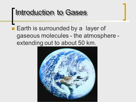 Introduction to Gases Earth is surrounded by a layer of gaseous molecules - the atmosphere - extending out to about 50 km.