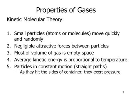 Properties of Gases Kinetic Molecular Theory: 1.Small particles (atoms or molecules) move quickly and randomly 2.Negligible attractive forces between particles.