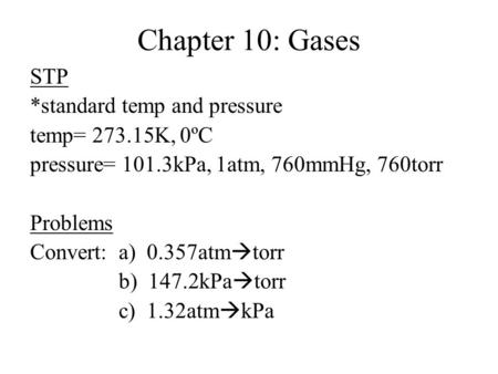Chapter 10: Gases STP *standard temp and pressure temp= 273.15K, 0ºC pressure= 101.3kPa, 1atm, 760mmHg, 760torr Problems Convert: a) 0.357atm  torr b)