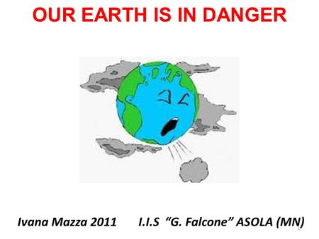 OUR EARTH IS IN DANGER Ivana Mazza 2011 I.I.S “G. Falcone” ASOLA (MN) 1.