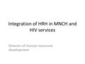 Integration of HRH in MNCH and HIV services Director of Human resources development.