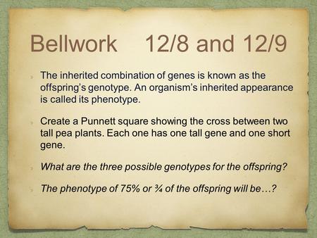 Bellwork12/8 and 12/9 The inherited combination of genes is known as the offspring’s genotype. An organism’s inherited appearance is called its phenotype.