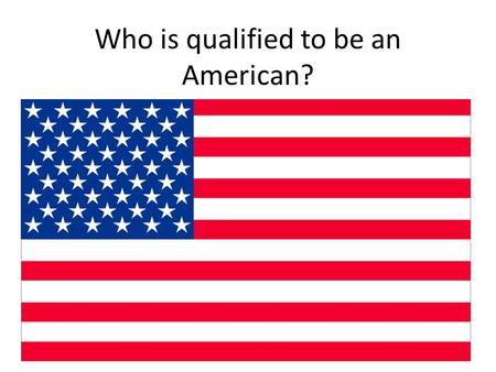 Who is qualified to be an American?. What does it mean to be an American? What is expected of an American citizen? Who should be allowed to be citizen?