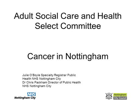 Adult Social Care and Health Select Committee Cancer in Nottingham Julie O’Boyle Specialty Registrar Public Health NHS Nottingham City Dr Chris Packham.