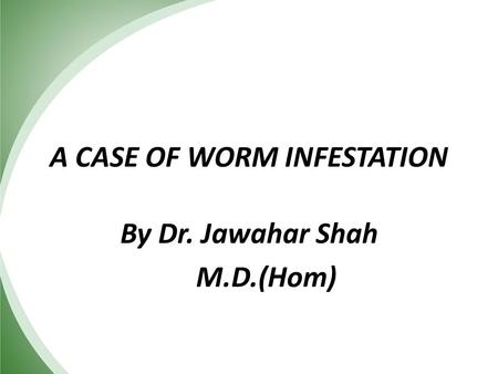 A CASE OF WORM INFESTATION By Dr. Jawahar Shah M.D.(Hom)