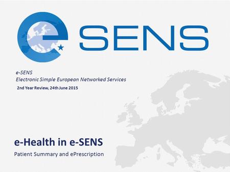 E-SENS Electronic Simple European Networked Services e-Health in e-SENS Patient Summary and ePrescription 2nd Year Review, 24th June 2015.
