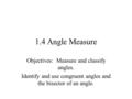 1.4 Angle Measure Objectives: Measure and classify angles. Identify and use congruent angles and the bisector of an angle.