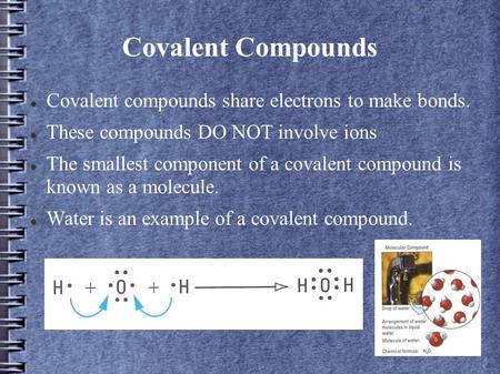 Covalent Compounds Covalent compounds share electrons to make bonds. These compounds DO NOT involve ions The smallest component of a covalent compound.