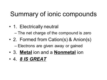 Summary of ionic compounds 1. Electrically neutral –The net charge of the compound is zero 2. Formed from Cation(s) & Anion(s) –Electrons are given away.