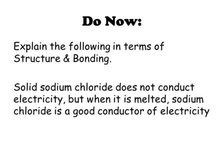 Do Now: Explain the following in terms of Structure & Bonding. Solid sodium chloride does not conduct electricity, but when it is melted, sodium chloride.