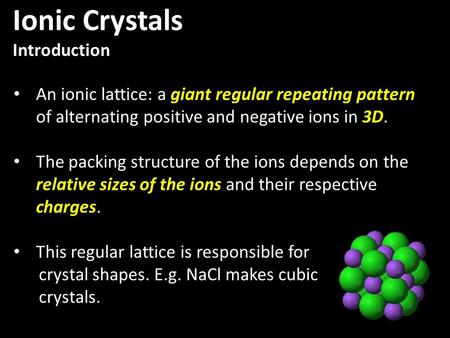 An ionic lattice: a giant regular repeating pattern of alternating positive and negative ions in 3D. The packing structure of the ions depends on the relative.