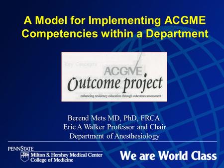 Berend Mets MD, PhD, FRCA Eric A Walker Professor and Chair Department of Anesthesiology A Model for Implementing ACGME Competencies within a Department.