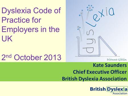 Dyslexia Code of Practice for Employers in the UK 2 nd October 2013 Kate Saunders Chief Executive Officer British Dyslexia Association Dianne Giblin 1.
