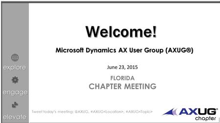 Explore engage elevate June 23, 2015 FLORIDA CHAPTER MEETING Microsoft Dynamics AX User Group (AXUG®) Tweet today’s #AXUG, #AXUG.