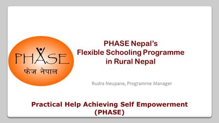 Rudra Neupane, Programme Manager Practical Help Achieving Self Empowerment (PHASE) PHASE Nepal’s Flexible Schooling Programme in Rural Nepal.