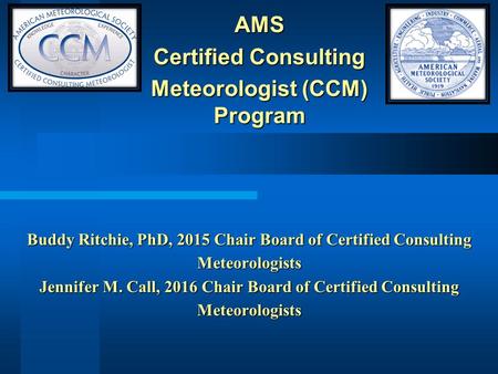 Buddy Ritchie, PhD, 2015 Chair Board of Certified Consulting Meteorologists Jennifer M. Call, 2016 Chair Board of Certified Consulting Meteorologists.