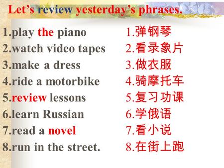 Let’s review yesterday’s phrases. 1.play the piano 2.watch video tapes 3.make a dress 4.ride a motorbike 5.review lessons 6.learn Russian 7.read a novel.