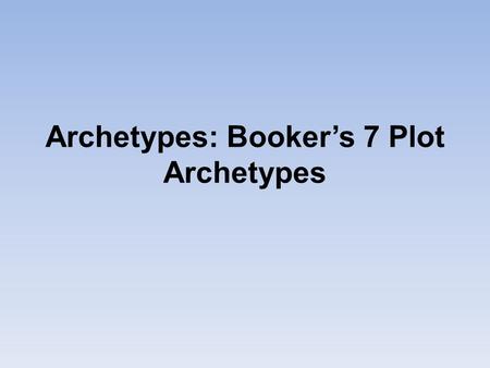 Archetypes: Booker’s 7 Plot Archetypes. Archetypes Archetype: a concept that recurs in literature, art, mythology, and even life In this course, we will.