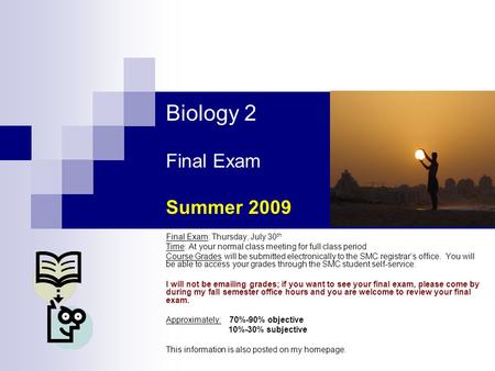 Biology 2 Final Exam Summer 2009 Final Exam: Thursday, July 30 th Time: At your normal class meeting for full class period Course Grades will be submitted.