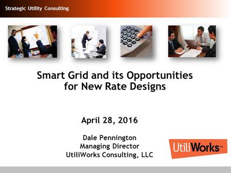 Strategic Utility Consulting Smart Grid and its Opportunities for New Rate Designs April 28, 2016 Dale Pennington Managing Director UtiliWorks Consulting,