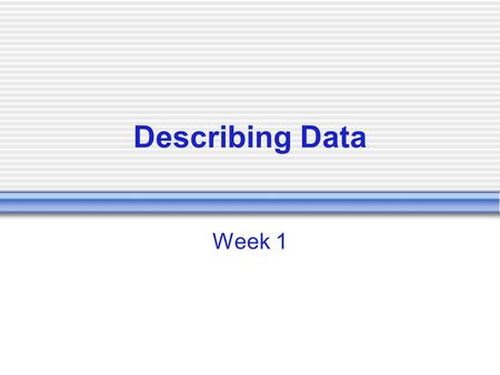 Describing Data Week 1 The W’s (Where do the Numbers come from?) Who: Who was measured? By Whom: Who did the measuring What: What was measured? Where: