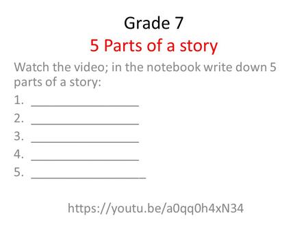 Grade 7 5 Parts of a story Watch the video; in the notebook write down 5 parts of a story: 1.________________ 2.________________ 3.________________ 4.________________.