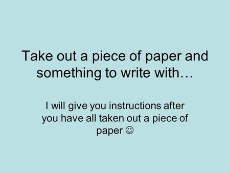 Take out a piece of paper and something to write with… I will give you instructions after you have all taken out a piece of paper.