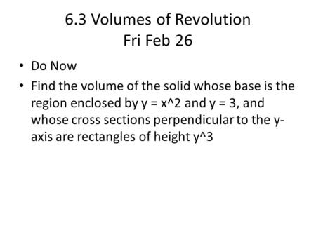 6.3 Volumes of Revolution Fri Feb 26 Do Now Find the volume of the solid whose base is the region enclosed by y = x^2 and y = 3, and whose cross sections.