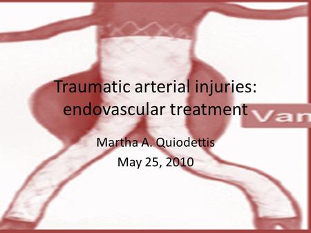 Traumatic arterial injuries: endovascular treatment Martha A. Quiodettis May 25, 2010.
