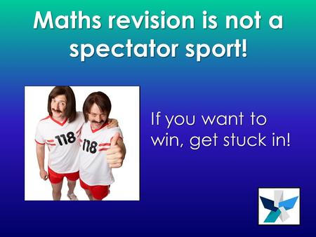 Maths revision is not a spectator sport! If you want to win, get stuck in!