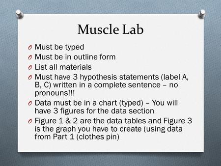 Muscle Lab O Must be typed O Must be in outline form O List all materials O Must have 3 hypothesis statements (label A, B, C) written in a complete sentence.