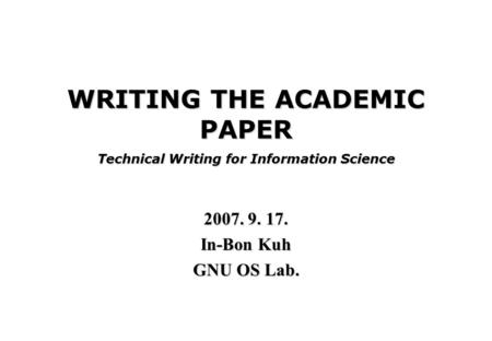WRITING THE ACADEMIC PAPER Technical Writing for Information Science 2007. 9. 17. In-Bon Kuh GNU OS Lab.