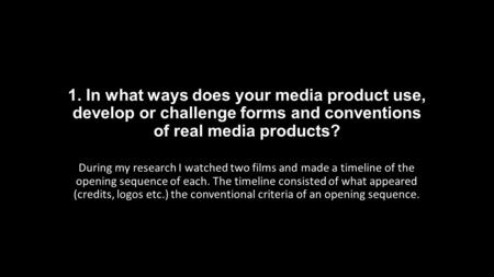 1. In what ways does your media product use, develop or challenge forms and conventions of real media products? During my research I watched two films.