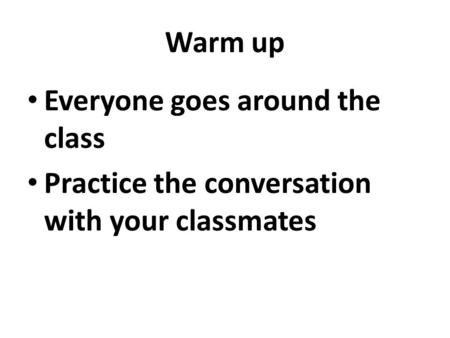 Warm up Everyone goes around the class Practice the conversation with your classmates.