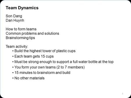 1 Team Dynamics Son Dang Dan Huynh How to form teams Common problems and solutions Brainstorming tips Team activity: Build the highest tower of plastic.