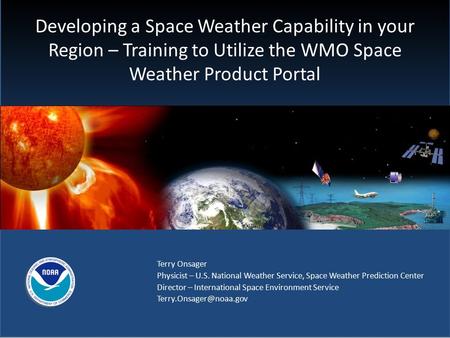 Developing a Space Weather Capability in your Region – Training to Utilize the WMO Space Weather Product Portal Terry Onsager Physicist – U.S. National.