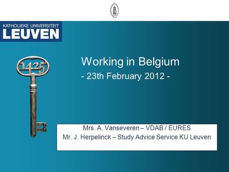 Working in Belgium - 23th February 2012 - Mrs. A. Vanseveren – VDAB / EURES Mr. J. Herpelinck – Study Advice Service KU Leuven.
