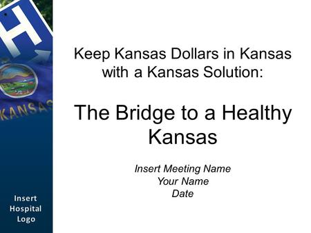 Keep Kansas Dollars in Kansas with a Kansas Solution: The Bridge to a Healthy Kansas Insert Meeting Name Your Name Date.