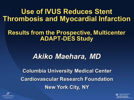 Columbia University Medical Center Cardiovascular Research Foundation New York City, NY Akiko Maehara, MD Use of IVUS Reduces Stent Thrombosis and Myocardial.