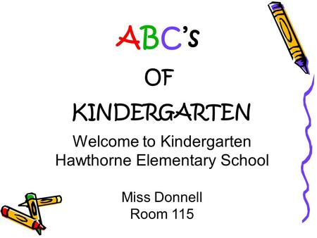 Welcome to Kindergarten Hawthorne Elementary School Miss Donnell Room 115 ABC’s OF KINDERGARTEN.